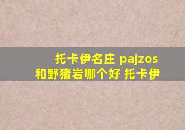 托卡伊名庄 pajzos 和野猪岩哪个好 托卡伊